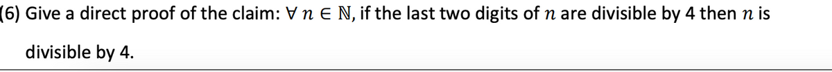 (6) Give a direct proof of the claim: V n E N, if the last two digits of n are divisible by 4 then n is
divisible by 4.
