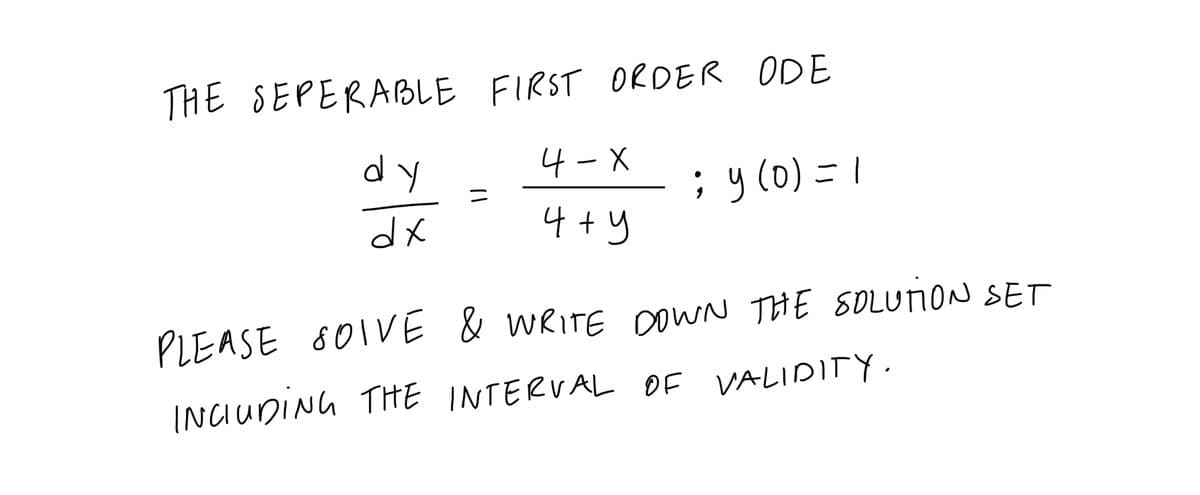 THE SEPERABLE FIRST ORDER ODE
dy
4-X
; y(0) =1
dx
4+y
PLEASE 80IVÉ & WRITE DowN THE SOLUNON SET
INCUDING THE INTERVAL OF VALIDITY.
