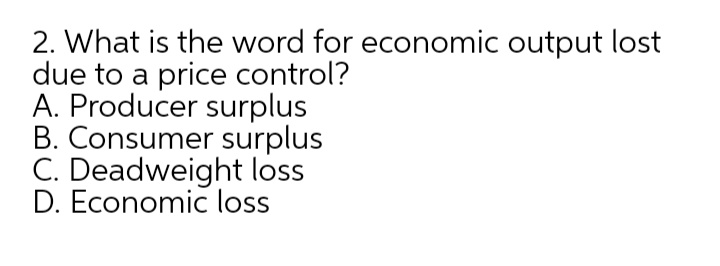 2. What is the word for economic output lost
due to a price control?
A. Producer surplus
B. Consumer surplus
C. Deadweight loss
D. Economic loss
