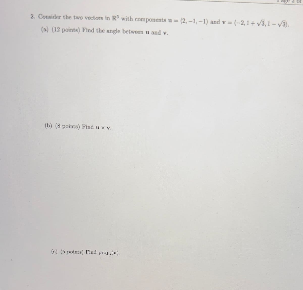 2. Consider the two vectors in R³ with components u = (2,-1,-1) and v = (-2,1+ √√3,1-√3).
(a) (12 points) Find the angle between u and v.
(b) (8 points) Find ux v.
(c) (5 points) Find proju (v).