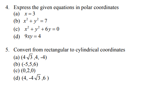 4. Express the given equations in polar coordinates
(a) x=3
(b) x² + y² = 7
(c) x² + y² +6y=0
(d) 9xy = 4
5. Convert from rectangular to cylindrical coordinates
(a) (4√3,4,-4)
(b) (-5,5,6)
(c) (0,2,0)
(d) (4, -4√3,6)