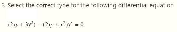 3. Select the correct type for the following differential equation
(2xy + 3y²) – (2xy +x²)y' = 0
