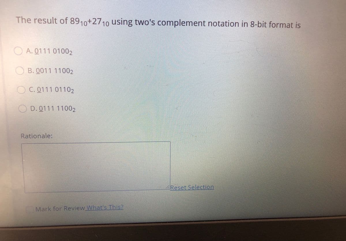 The result of 8910+2710 using two's complement notation in 8-bit format is
O A. 0111 01002
B. 0011 11002
OC.0111 01102
OD. 0111 11002
Rationale:
Reset Selection
Mark for Review What's This?
