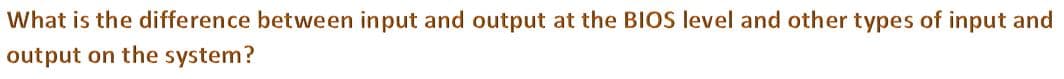 What is the difference between input and output at the BIOS level and other types of input and
output on the system?
