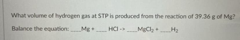 What volume of hydrogen gas at STP is produced from the reaction of 39.36 g of Mg?
Balance the equation:
Mg +
HCI ->
MgCl2 +
H2
---
----
----
