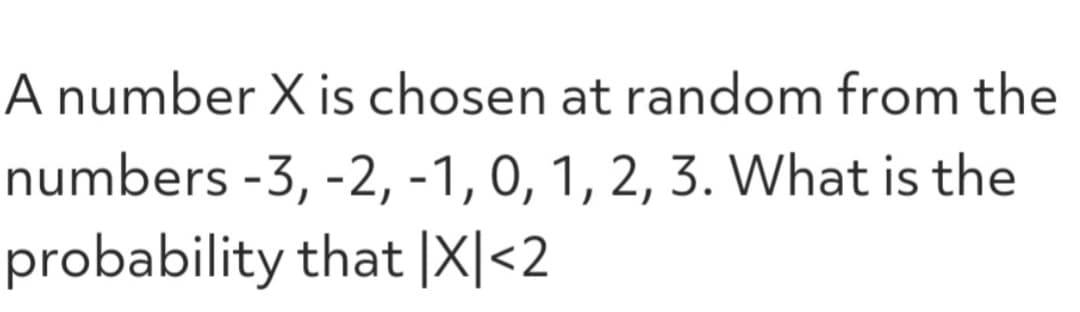 A number X is chosen at random from the
numbers -3, -2, -1, 0, 1, 2, 3. What is the
probability that |X|<2