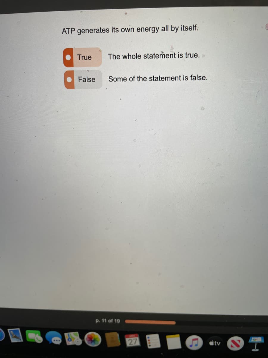 ATP generates its own energy all by itself:
True
The whole statement is true.
False
Some of the statement is false.
p. 11 of 19
27
tv
