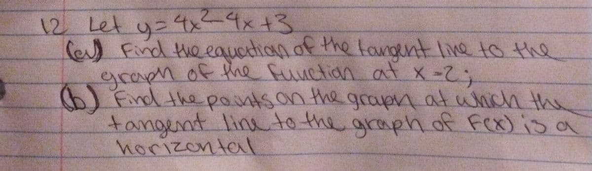 12 Let y= 4x24x+3
Ce Find te eauetion.of the tongent Ine to thhe
graph of the fuuction at x -2;
) Find the pointson the grapn at which the
tangent line to the graph of Fex) is o
horizonteal
