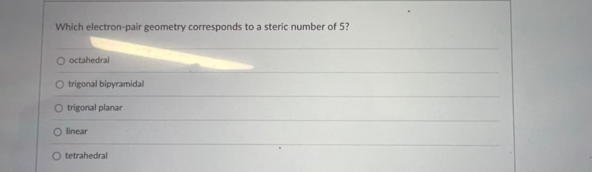 Which electron-pair geometry corresponds to a steric number of 5?
O octahedral
O trigonal bipyramidal
O trigonal planar
O linear
O tetrahedral