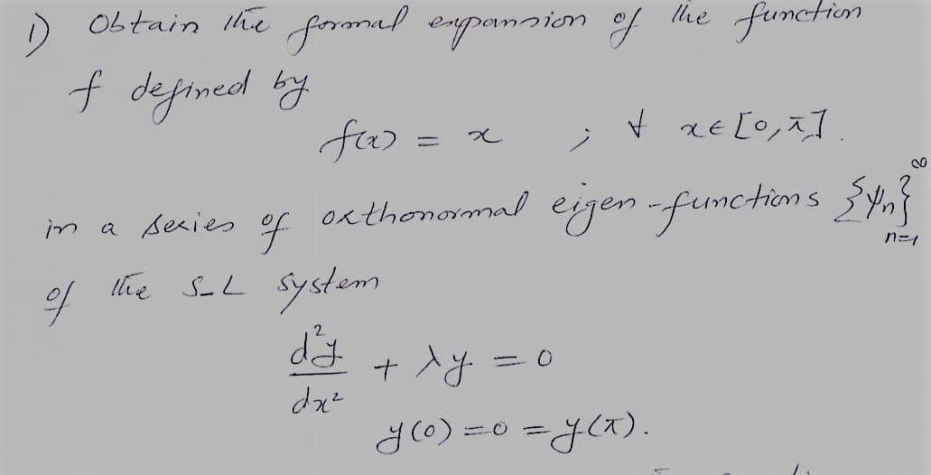 1) Obtain the formal expansion of the function.
f defined by
Vxelort
in a series of exthonormal eigen-functions {n}
n=1
of
the S-L system
d²y
dx²
f(x)
=
x
+ xy = 0
y (0) = 0 = y(x).