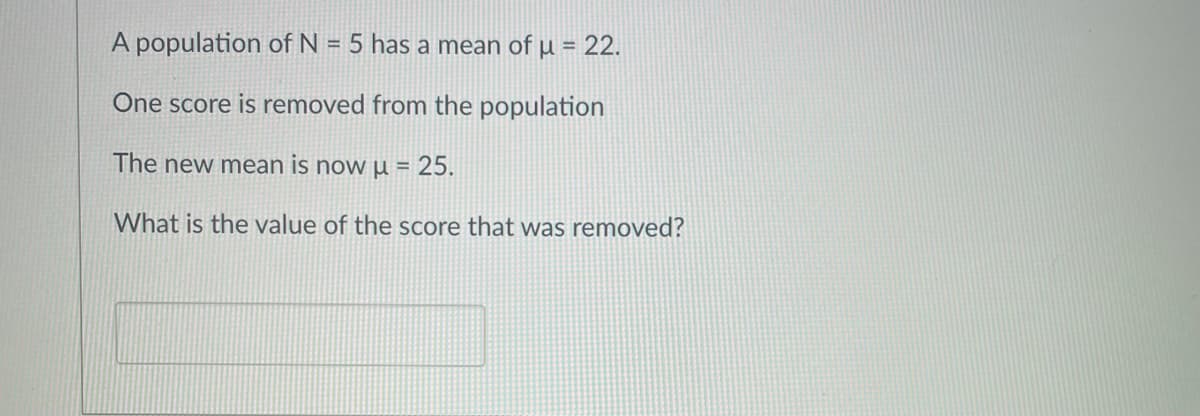 A population of N = 5 has a mean of µ = 22.
%3D
%3D
One score is removed from the population
The new mean is now u =
What is the value of the score that was removed?
