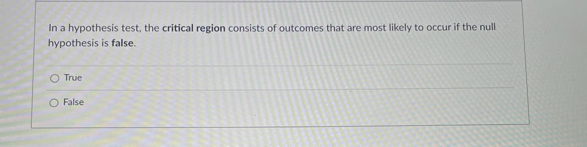 In a hypothesis test, the critical region consists of outcomes that are most likely to occur if the null
hypothesis is false.
True
O False
