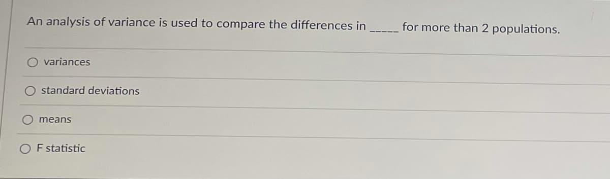 An analysis of variance is used to compare the differences in
for more than 2 populations.
O variances
O standard deviations
means
O F statistic
