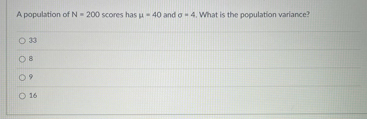 A population of N = 200 scores has u = 40 and o = 4. What is the population variance?
O 33
O 8
0 9
O 16
