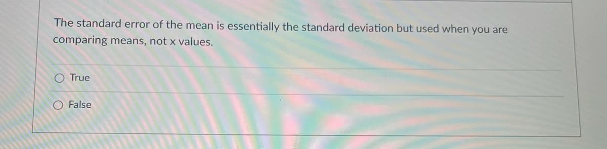 The standard error of the mean is essentially the standard deviation but used when you are
comparing means, not x values.
O True
O False
