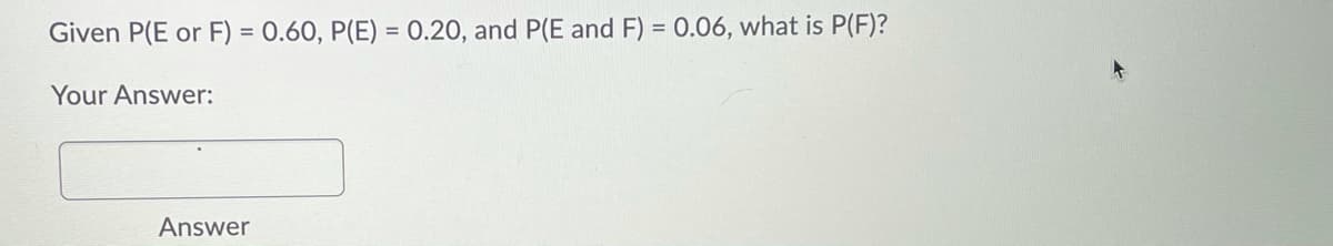 Given P(E or F) = 0.60, P(E) = 0.20, and P(E and F) = 0.06, what is P(F)?
%3D
Your Answer:
Answer
