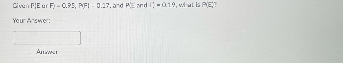 Given P(E or F) = 0.95, P(F) = 0.17, and P(E and F) = 0.19, what is P(E)?
Your Answer:
Answer
