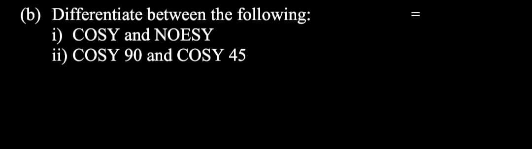 (b) Differentiate between the following:
i) COSY and NOESY
ii) COSY 90 and COSY 45
