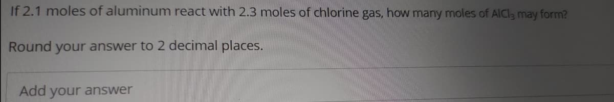 If 2.1 moles of aluminum react with 2.3 moles of chlorine gas, how many moles of AICI3 may form?
Round your answer to 2 decimal places.
Add your answer
