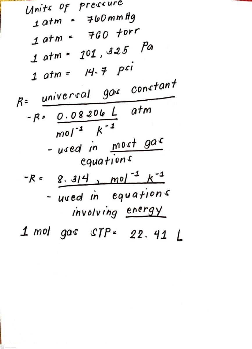 Units oF Pressure
760mm Hg
1 atm
1 atm
760 torr
1 atm - 101 , 325 Pa
1 atm =
14.7 pei
univercal gar conctant
-R= 0.08 206 L
atm
mo/ k-1
- used in most gas
equations
8. 314
-R =
-1
mol
- uved in equations
involving energY
1 mol gas STP= 22.41 L
