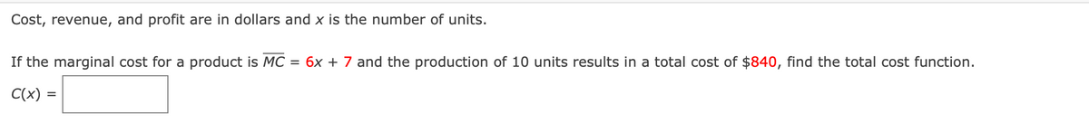 Cost, revenue, and profit are in dollars and x is the number of units.
If the marginal cost for a product is MC = 6x + 7 and the production of 10 units results in a total cost of $840, find the total cost function.
C(x) =
