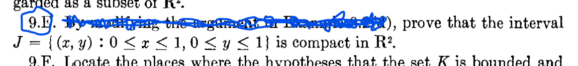 garded as a subset of R.
Ba ), prove that the interval
J = { (x, y) : 0 < * < 1,0 < y S 1} is compact in R'.
9.F. Locate the places where thee hypotheses that the set K is bounded and
