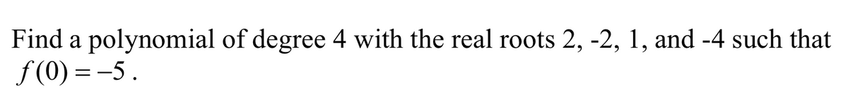 Find a polynomial of degree 4 with the real roots 2, -2, 1, and -4 such that
f(0) = -5.
