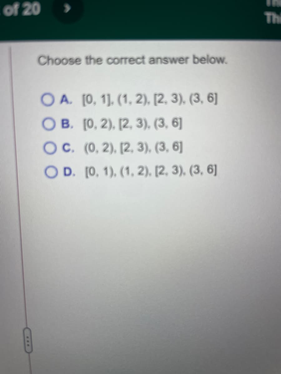 of 20
Thi
Choose the correct answer below.
O A. [0, 1]. (1, 2), [2, 3), (3, 6]
O B. [0, 2), [2, 3), (3, 6]
OC. (0, 2), [2, 3), (3, 6]
O D. [0, 1), (1, 2), [2, 3), (3, 6]
