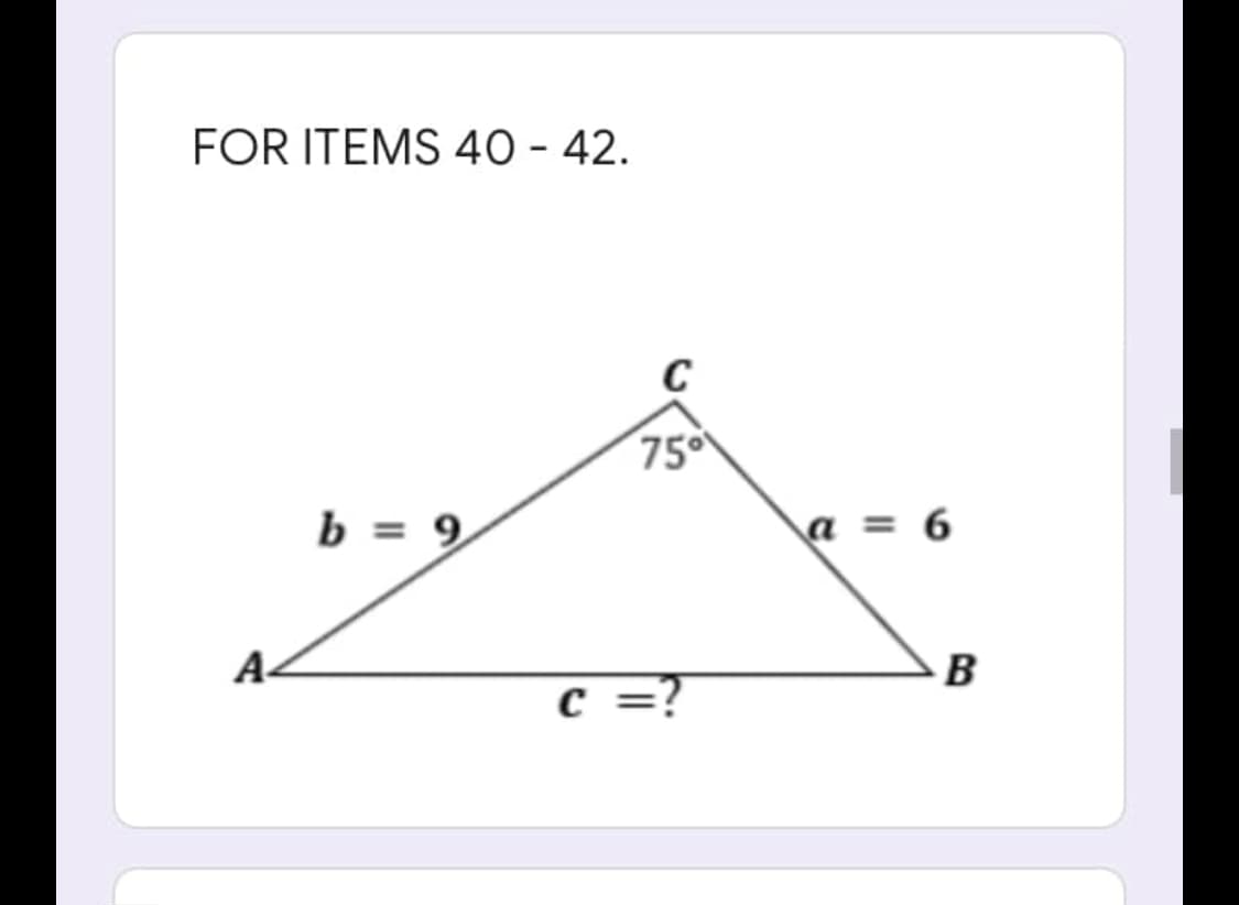 FOR ITEMS 40 - 42.
b=9
A
75⁰
C =?
a = 6
B