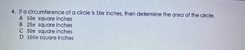 4. If a circumference of a circle is 10n inches, then determine the area of the circle.
A 10n square inches
B 25m square inches
C 50n square inches
D 100m square inches
