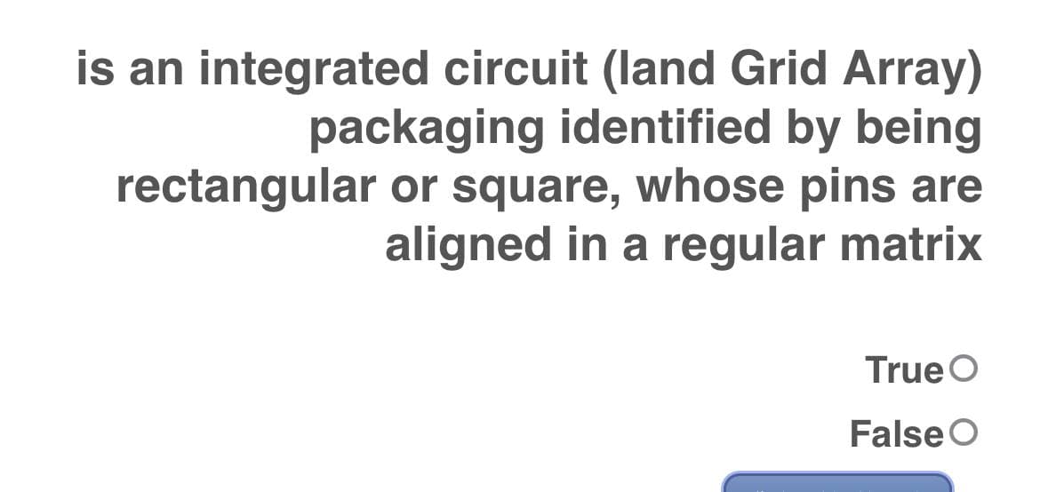 is an integrated circuit (land Grid Array)
packaging identified by being
or square, whose pins are
aligned in a regular matrix
rectangular
True O
False O