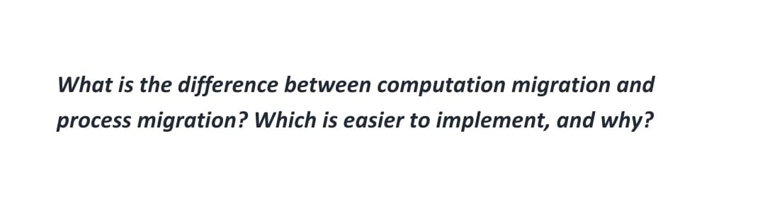 What is the difference between computation migration and
process migration? Which is easier to implement, and why?