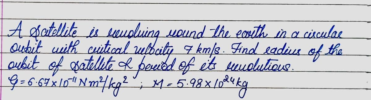 A Satellite is revolving round the earth in a circular
oubit with critical relocity 7 km/s. Find radius of the
subit of satellite I period of its revolutions.
G = 6·67 x 10²² Nm²/kg ²2; M = 5.98×1024kg