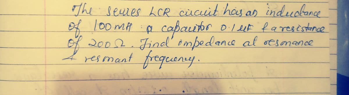 The seures LCR cucuit has an inductance
of 100mH a capacitor 0.1 ut fa resistance
of 2002. Find impedance at resonance
I resmant frequency.
Mlad