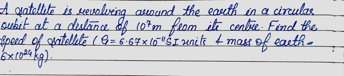 A satellite is revolving around the earth in a circulas
oubit at a distance of 107 m from its centre. Find the
speed of satellite (G= 6-67x16 "SI unite 4 mass of earth-
(6x1024 kg)