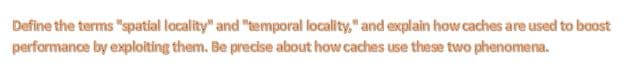 Define the terms "spatial locality" and "temporal locality," and explain how caches are used to boost
perfarmance by exploiting them. Be precise about how caches use these two phenomena.
