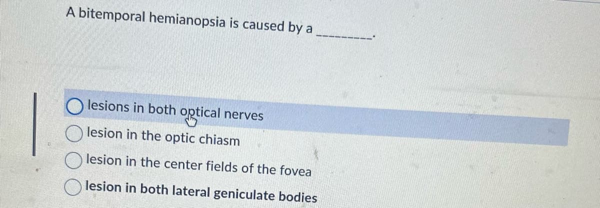 A bitemporal hemianopsia is caused by a
lesions in both optical nerves
lesion in the optic chiasm
lesion in the center fields of the fovea
lesion in both lateral geniculate bodies