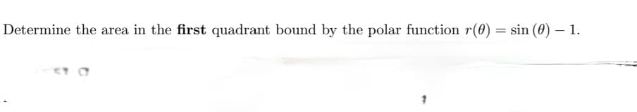 Determine the area in the first quadrant bound by the polar function r(0) = sin (0) – 1.