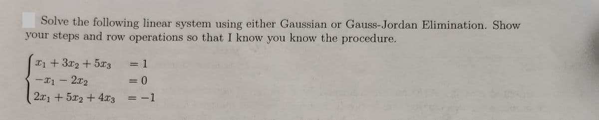 Solve the following linear system using either Gaussian or Gauss-Jordan Elimination. Show
your steps and row operations so that I know you know the procedure.
x1 + 3x2 + 5x3
1
-x1 - 2x2
= 0
2x1 +5x2 + 4x3 = -1
-