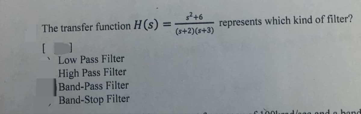 s²+6
The transfer function H(s):
represents which kind of filter?
(s+2)(s+3)
[
Low Pass Filter
High Pass Filter
Band-Pass Filter
Band-Stop Filter
and a hand