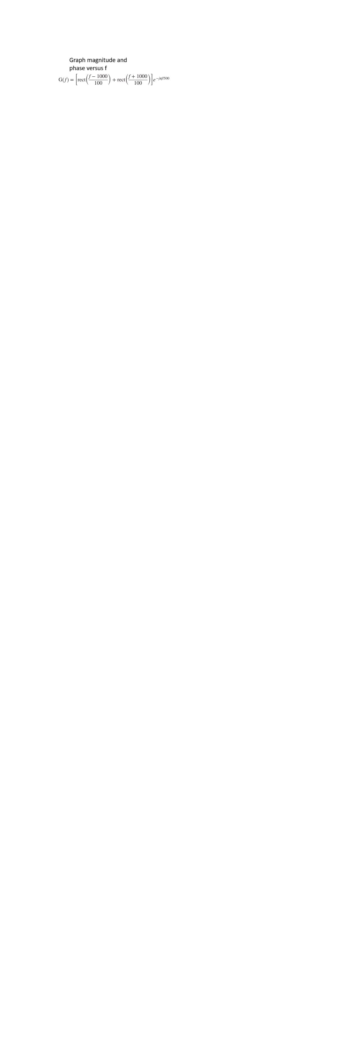 Graph magnitude and
phase versus f
(f) = [rect (* = 1000)
=
+ rect
(f+1000
100
900)] e-
e-jxf1500