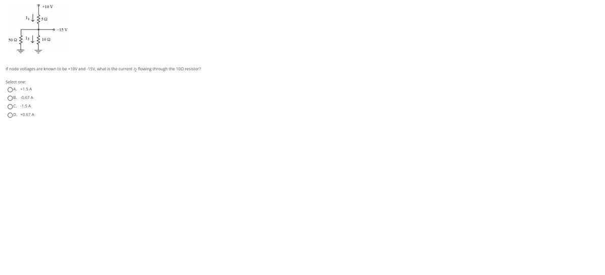 50 2
아싸
12
Select one:
J Sso
+10 V
www.
)A. +1.5A
) B.
-0.67 A
C.
-1.5A
) D.
+0.67A
10 2
If node voltages are known to be +10V and -15V, what is the current 12 flowing through the 102 resistor?
○-15 V