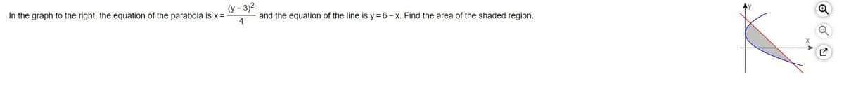 In the graph to the right, the equation of the parabola is x =
(y - 3)²
4
and the equation of the line is y=6-x. Find the area of the shaded region.
ľ
Q