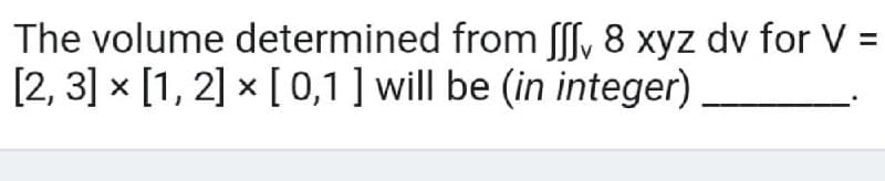 The volume determined
[2, 3] x [1, 2] x [0,1] will be (in integer)
from ff, 8 xyz dv for V: