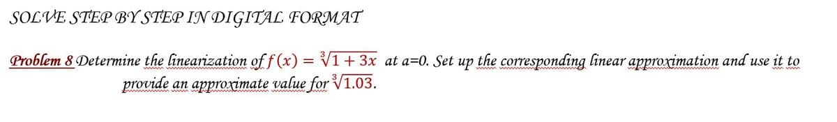 SOLVE STEP BY STEP IN DIGITAL FORMAT
Problem 8 Determine the linearization of f(x) V1 + 3x at a=0. Set up the corresponding linear approximation and use it to
provide an approximate value for √1.03.
mun
=