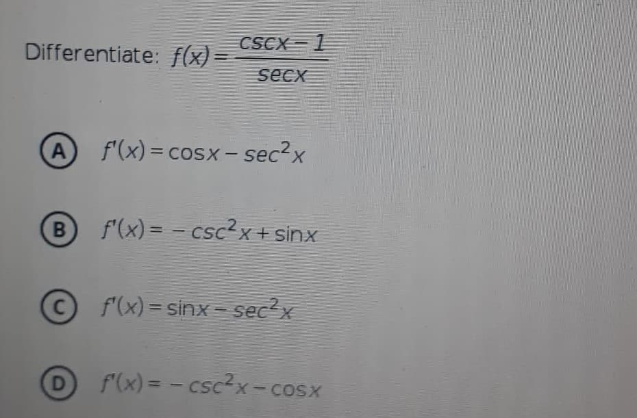 CSCX-1
Differentiate: f(x)= -
secx
A
f'(x) = cosx- sec?x
B
f'(x) = - csc?x + sinx
C.
f'(x) = sinx- sec?x
D
f(x) = - csc2x- cosx
X.
