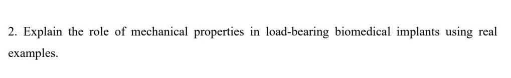 2. Explain the role of mechanical properties in load-bearing biomedical implants using real
examples.
