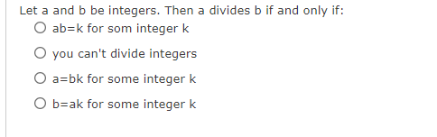 Let a and b be integers. Then a divides b if and only if:
O ab-k for som integer k
O you can't divide integers
O a=bk for some integer k
O b=ak for some integer k