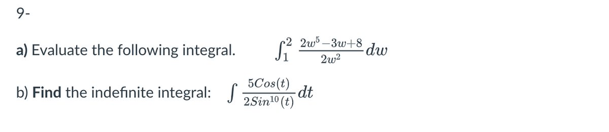 9-
a) Evaluate the following integral.
b) Find the indefinite integral: S
S²
5Cos(t)
2.Sin¹0 (t)
2w5-3w+8
2w²
dt
dw