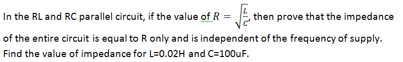 In the RL and RC parallel circuit, if the value of R =
√
then prove that the impedance
of the entire circuit is equal to R only and is independent of the frequency of supply.
Find the value of impedance for L=0.02H and C=100uF.